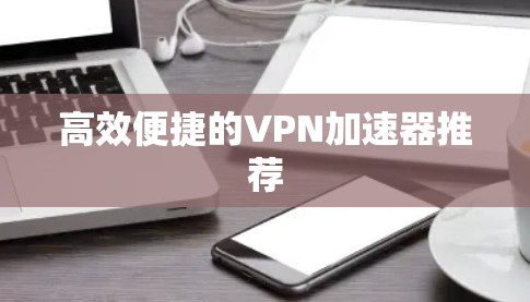 高效便捷的VPN加速器推荐 高效便捷的VPN加速器推荐