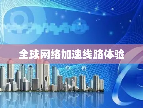 全球网络加速线路体验 全球网络加速线路体验