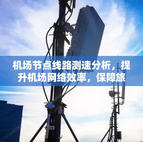 机场节点线路测速分析,提升机场网络效率,保障旅客安全 机场节点线路测速分析,提升机场网络效率,保障旅客安全