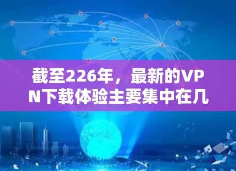截至226年，最新的VPN下载体验主要集中在几款最新发布的VPN软件中。以下是一些主要的VPN软件及其特点
