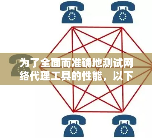 为了全面而准确地测试网络代理工具的性能,以下是一个详细且系统化的步骤指南 为了全面而准确地测试网络代理工具的性能,以下是一个详细且系统化的步骤指南