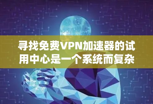 寻找免费VPN加速器的试用中心是一个系统而复杂的过程，需要综合考虑多个因素。以下是一步步的建议
