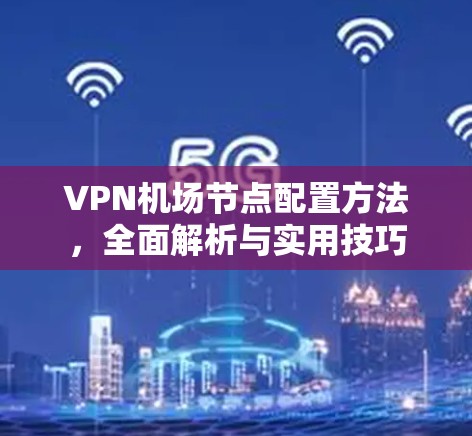 VPN机场节点配置方法，全面解析与实用技巧