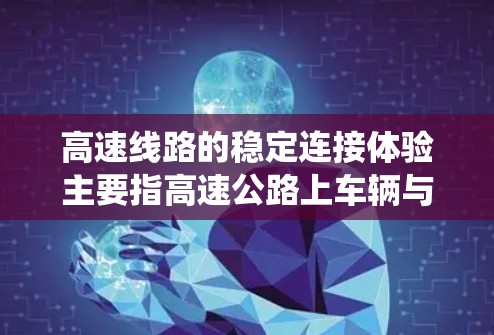 高速线路的稳定连接体验主要指高速公路上车辆与道路系统之间的连接以及设备的稳定运行。高速线路通常由多个部分组成,包括道路、桥梁、隧道、信号设施等。以下是一些影响高速线路稳定连接体验的关键因素 高速线路的稳定连接体验主要指高速公路上车辆与道路系统之间的连接以及设备的稳定运行。高速线路通常由多个部分组成,包括道路、桥梁、隧道、信号设施等。以下是一些影响高速线路稳定连接体验的关键因素