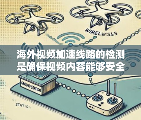 海外视频加速线路的检测是确保视频内容能够安全、完整地上传到目标平台的重要步骤。以下是一些建议和步骤，帮助您检测和解决问题