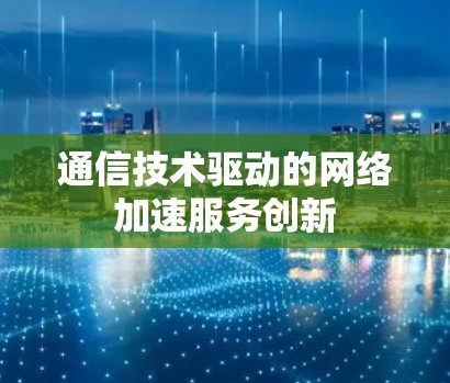 通信技术驱动的网络加速服务创新 通信技术驱动的网络加速服务创新
