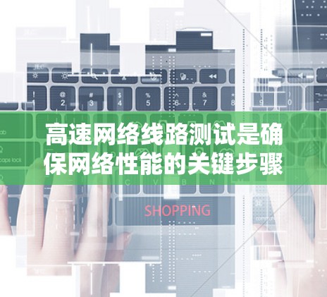 高速网络线路测试是确保网络性能的关键步骤，帮助检测和优化网络协议、带宽和连接效率。以下是针对高速网络线路测试的详细分析