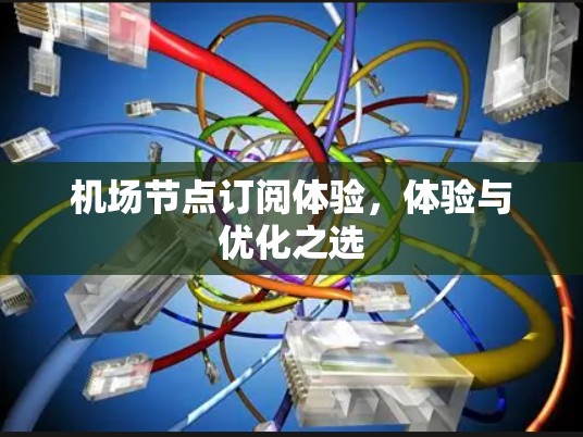 机场节点订阅体验,体验与优化之选 机场节点订阅体验,体验与优化之选
