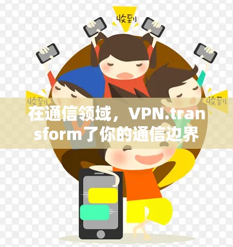 在通信领域,VPN.transform了你的通信边界 在通信领域,VPN.transform了你的通信边界