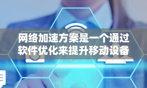 网络加速方案是一个通过软件优化来提升移动设备网络连接效率的解决方案，能够显著减少延迟和提升用户体验。以下是对该方案的详细分析