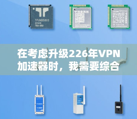 在考虑升级226年VPN加速器时,我需要综合评估多个方面,以确保加速器能够提供我所需的加速和性能。以下是详细的分析和建议 在考虑升级226年VPN加速器时,我需要综合评估多个方面,以确保加速器能够提供我所需的加速和性能。以下是详细的分析和建议