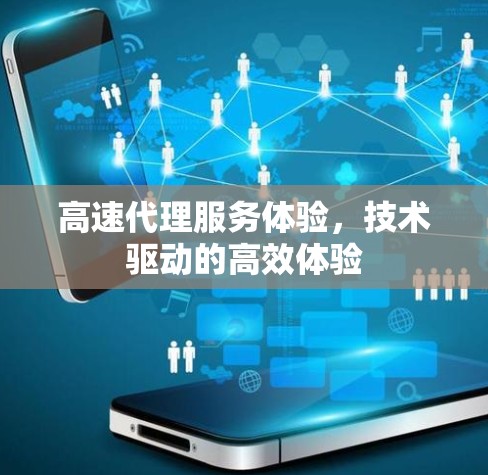 高速代理服务体验,技术驱动的高效体验 高速代理服务体验,技术驱动的高效体验
