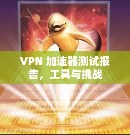 VPN 加速器测试报告,工具与挑战 VPN 加速器测试报告,工具与挑战