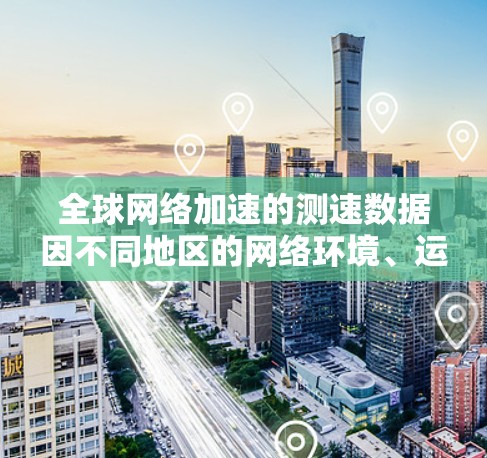 全球网络加速的测速数据因不同地区的网络环境、运营商的服务器配置以及用户的具体需求而有所不同。以下是一些可能的情况和影响 全球网络加速的测速数据因不同地区的网络环境、运营商的服务器配置以及用户的具体需求而有所不同。以下是一些可能的情况和影响