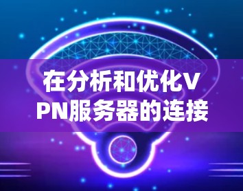 在分析和优化VPN服务器的连接质量时，以下是一个系统的总结和建议