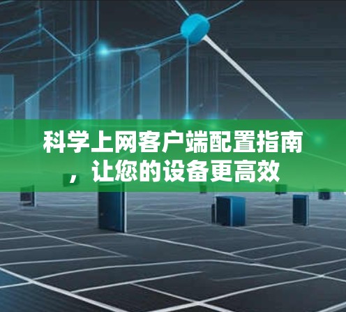 科学上网客户端配置指南,让您的设备更高效 科学上网客户端配置指南,让您的设备更高效