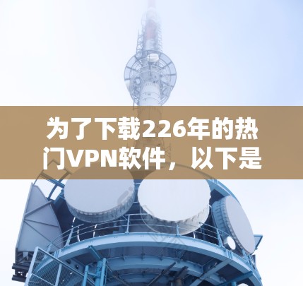 为了下载226年的热门VPN软件,以下是一些推荐的选择 为了下载226年的热门VPN软件,以下是一些推荐的选择