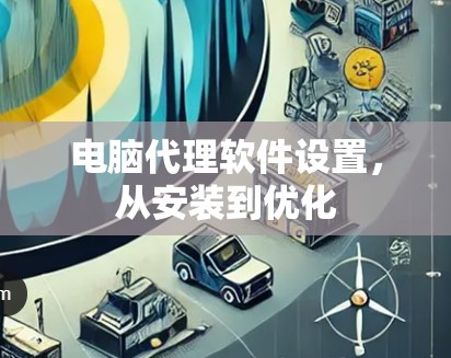 电脑代理软件设置,从安装到优化 电脑代理软件设置,从安装到优化