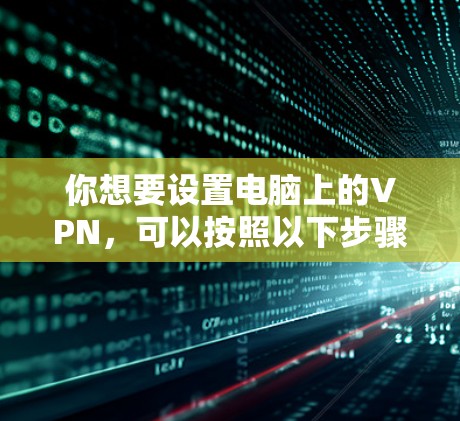 你想要设置电脑上的VPN,可以按照以下步骤进行 你想要设置电脑上的VPN,可以按照以下步骤进行