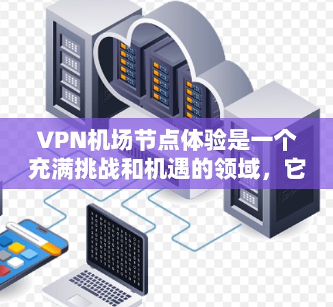 VPN机场节点体验是一个充满挑战和机遇的领域，它不仅关系到数据安全，也涉及到技术融合和实际应用的深度探索。以下是对这一体验的详细分析