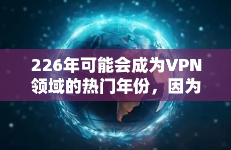 226年可能会成为VPN领域的热门年份,因为5G技术的快速发展以及人工智能、区块链等新兴技术的引入,可能会进一步提升VPN的安全性和用户体验。以下是一些226年可能成为热门VPN体验中心的建议 226年可能会成为VPN领域的热门年份,因为5G技术的快速发展以及人工智能、区块链等新兴技术的引入,可能会进一步提升VPN的安全性和用户体验。以下是一些226年可能成为热门VPN体验中心的建议