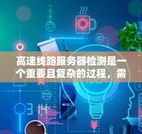 高速线路服务器检测是一个重要且复杂的过程,需要综合考虑多个因素。以下是详细的步骤指南 高速线路服务器检测是一个重要且复杂的过程,需要综合考虑多个因素。以下是详细的步骤指南