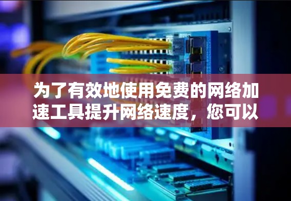 为了有效地使用免费的网络加速工具提升网络速度,您可以按照以下步骤进行操作 为了有效地使用免费的网络加速工具提升网络速度,您可以按照以下步骤进行操作