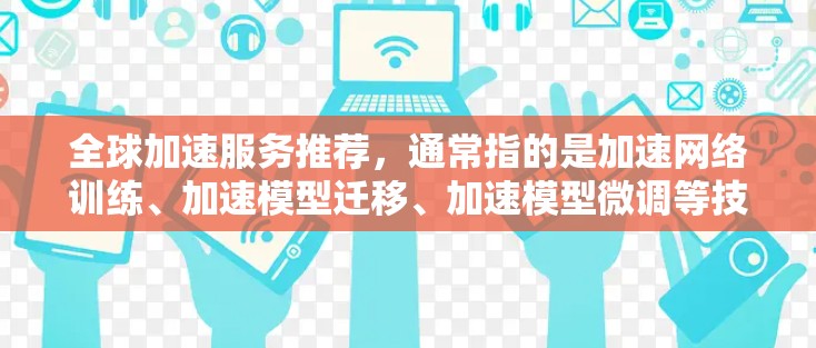 全球加速服务推荐,通常指的是加速网络训练、加速模型迁移、加速模型微调等技术。以下是几个常用的加速服务推荐 全球加速服务推荐,通常指的是加速网络训练、加速模型迁移、加速模型微调等技术。以下是几个常用的加速服务推荐