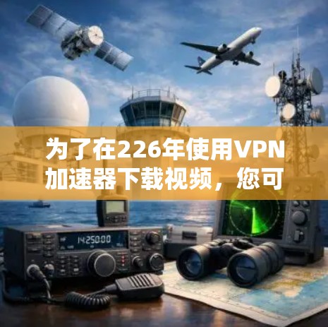 为了在226年使用VPN加速器下载视频，您可以按照以下步骤进行