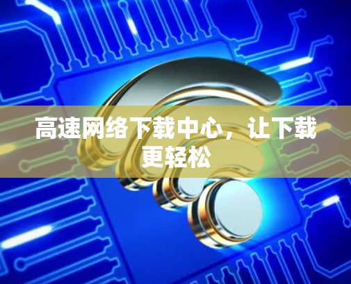高速网络下载中心，让下载更轻松