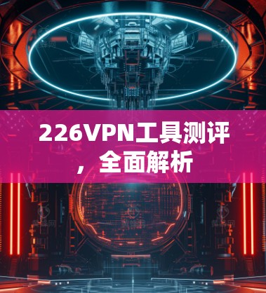 226VPN工具测评，全面解析