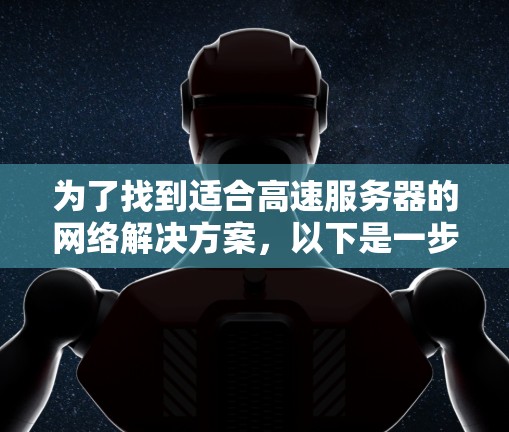 为了找到适合高速服务器的网络解决方案,以下是一步步的建议 为了找到适合高速服务器的网络解决方案,以下是一步步的建议