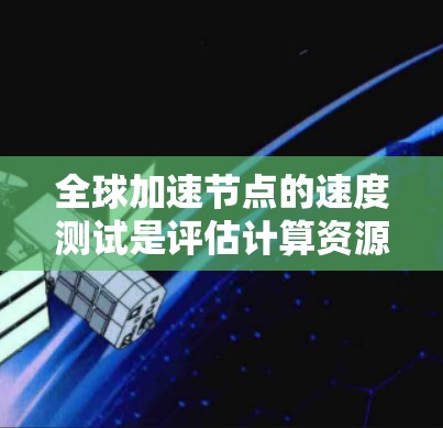 全球加速节点的速度测试是评估计算资源在特定任务下的性能的一种方法。以下是对该测试的详细步骤和分析 全球加速节点的速度测试是评估计算资源在特定任务下的性能的一种方法。以下是对该测试的详细步骤和分析