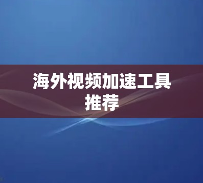 海外视频加速工具推荐 海外视频加速工具推荐