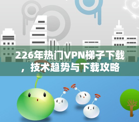 226年热门VPN梯子下载,技术趋势与下载攻略 226年热门VPN梯子下载,技术趋势与下载攻略