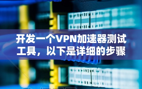 开发一个VPN加速器测试工具,以下是详细的步骤说明 开发一个VPN加速器测试工具,以下是详细的步骤说明