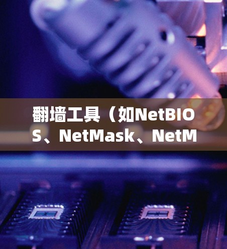 翻墙工具(如NetBIOS、NetMask、NetMask 6等)是用于管理网络访问的工具。它们通过隐藏或隔离内部网络,让用户能够访问外部网络或特定网站。以下是一些常见的翻墙工具及其功能说明 翻墙工具(如NetBIOS、NetMask、NetMask 6等)是用于管理网络访问的工具。它们通过隐藏或隔离内部网络,让用户能够访问外部网络或特定网站。以下是一些常见的翻墙工具及其功能说明