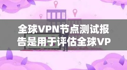全球VPN节点测试报告是用于评估全球VPN系统安全性和稳定性的重要工具。以下是一份常见的全球VPN节点测试报告的框架和内容，基于测试环境和结果的分析
