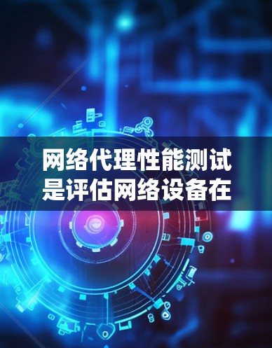 网络代理性能测试是评估网络设备在不同环境下的性能,以实现网络优化。以下是详细的步骤和方法,帮助您系统地进行这一测试 网络代理性能测试是评估网络设备在不同环境下的性能,以实现网络优化。以下是详细的步骤和方法,帮助您系统地进行这一测试