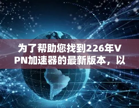 为了帮助您找到226年VPN加速器的最新版本，以下是一些推荐，这些软件通常会根据技术发展进行更新，以满足您的需求