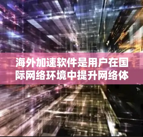 海外加速软件是用户在国际网络环境中提升网络体验的重要工具。以下是对这些软件的详细总结，帮助您更好地选择适合的加速方式