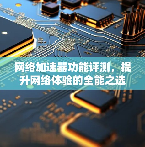 网络加速器功能评测,提升网络体验的全能之选 网络加速器功能评测,提升网络体验的全能之选