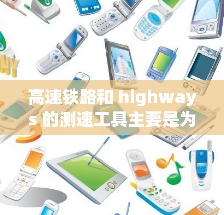 高速铁路和 highways 的测速工具主要是为了确保车辆安全、提高运行效率。以下是常见的高速线路测速工具及其功能
