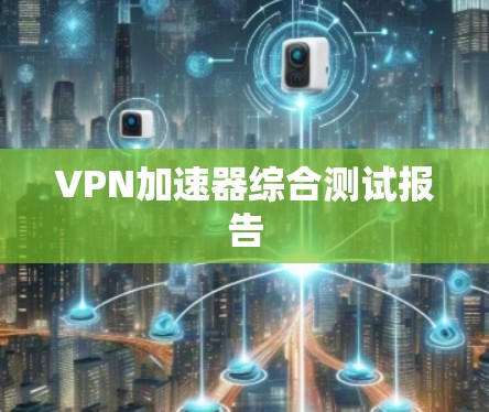 VPN加速器综合测试报告 VPN加速器综合测试报告