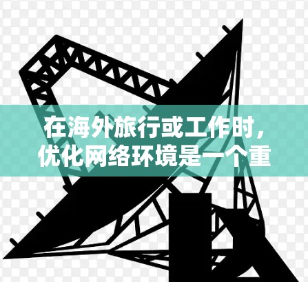 在海外旅行或工作时，优化网络环境是一个重要的步骤，尤其是在需要与全球用户和合作伙伴保持良好通信时。以下是为您的海外网络优化方案的详细建议