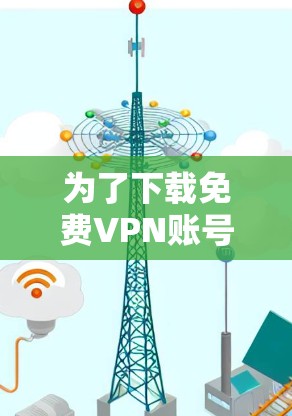 为了下载免费VPN账号,以下是一些详细的步骤和建议 为了下载免费VPN账号,以下是一些详细的步骤和建议