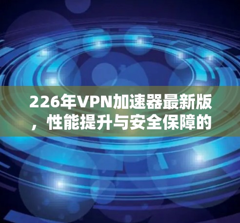 226年VPN加速器最新版,性能提升与安全保障的双刃剑 226年VPN加速器最新版,性能提升与安全保障的双刃剑
