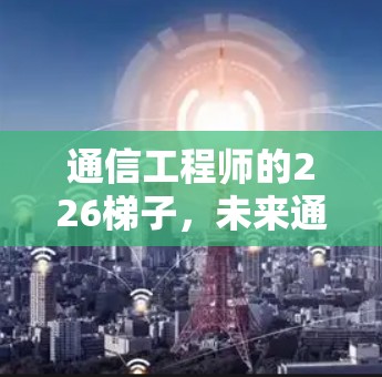 通信工程师的226梯子,未来通信技术的终极指南 通信工程师的226梯子,未来通信技术的终极指南