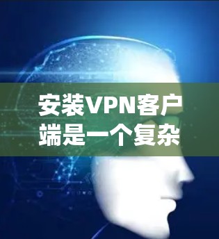 安装VPN客户端是一个复杂但系统化的过程,涉及多个步骤和步骤。以下是一个详细的指南,帮助你逐步安装和使用VPN客户端 安装VPN客户端是一个复杂但系统化的过程,涉及多个步骤和步骤。以下是一个详细的指南,帮助你逐步安装和使用VPN客户端