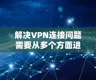 解决VPN连接问题需要从多个方面进行检查和处理。以下是详细的步骤指南 解决VPN连接问题需要从多个方面进行检查和处理。以下是详细的步骤指南